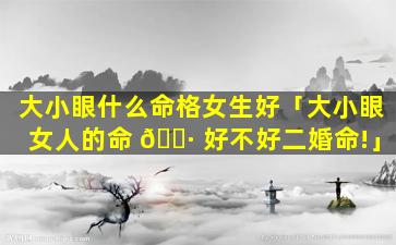 大小眼什么命格女生好「大小眼女人的命 🕷 好不好二婚命!」